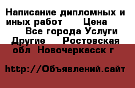 Написание дипломных и иных работ!!! › Цена ­ 10 000 - Все города Услуги » Другие   . Ростовская обл.,Новочеркасск г.